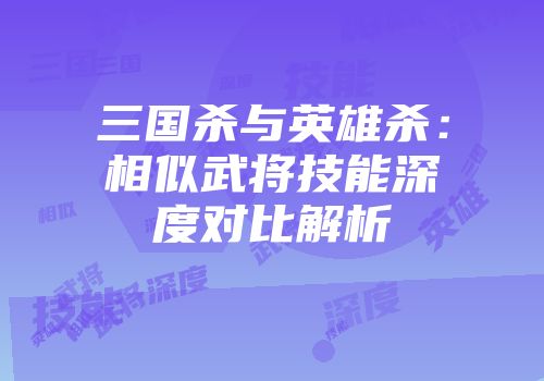 三国杀与英雄杀：相似武将技能深度对比解析