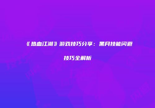 《热血江湖》游戏技巧分享：黑月技能闪避技巧全解析