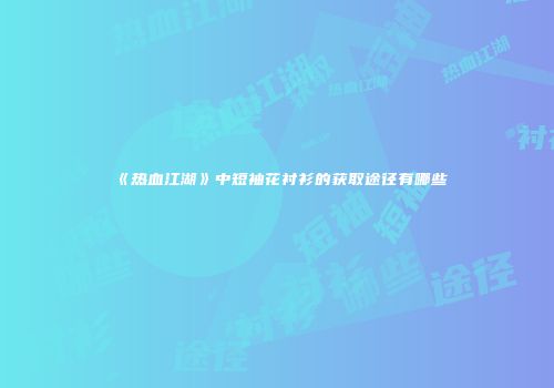 《热血江湖》中短袖花衬衫的获取途径有哪些