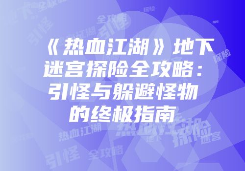 《热血江湖》地下迷宫探险全攻略：引怪与躲避怪物的终极指南
