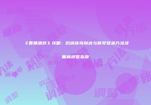 《香肠派对》攻略：旧训练岛到达与账号登录方法及画质调整指南