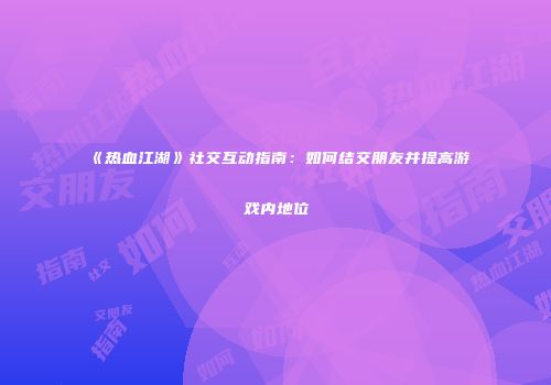 《热血江湖》社交互动指南：如何结交朋友并提高游戏内地位