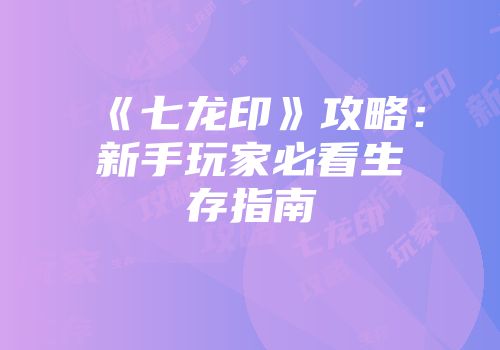 《七龙印》攻略：新手玩家必看生存指南