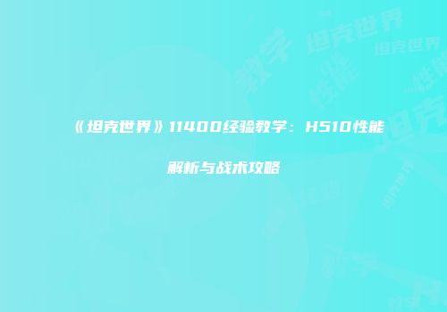 《坦克世界》11400经验教学：H510性能解析与战术攻略