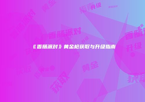 《香肠派对》黄金枪获取与升级指南