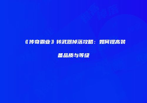 《传奇霸业》转武器掉落攻略：如何提高装备品质与等级