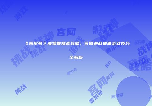 《赛尔号》战神联挑战攻略：宫网送战神联游戏技巧全解析