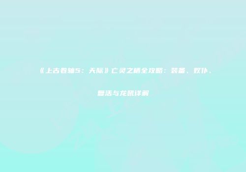 《上古卷轴5：天际》亡灵之栖全攻略：装备、奴仆、复活与龙吼详解
