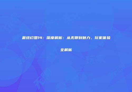 最终幻想14：深度解析：从无聊到魅力，玩家体验全解析