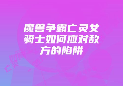 魔兽争霸亡灵女骑士如何应对敌方的陷阱