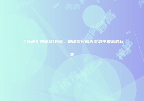 《光遇》神秘猛1身高：揭秘如何成为游戏中最高的玩家
