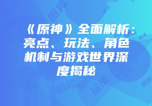 《原神》全面解析：亮点、玩法、角色机制与游戏世界深度揭秘