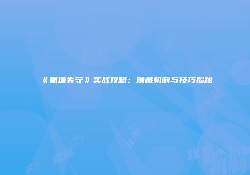 《蜀道失守》实战攻略：隐藏机制与技巧揭秘