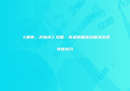 《都市：天际线》攻略：高架桥建造详解及游戏特色技巧