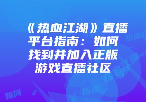 《热血江湖》直播平台指南：如何找到并加入正版游戏直播社区