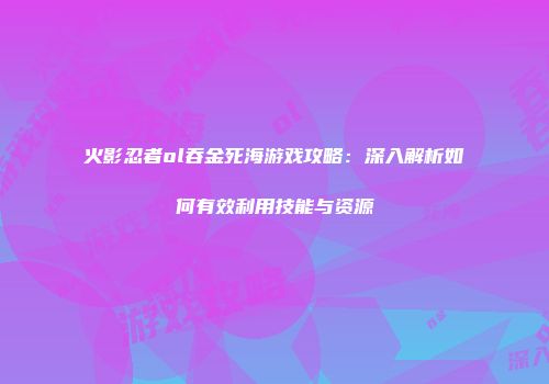 火影忍者ol吞金死海游戏攻略：深入解析如何有效利用技能与资源