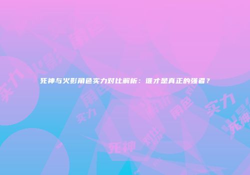 死神与火影角色实力对比解析：谁才是真正的强者？