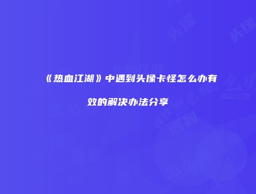 《热血江湖》中遇到头像卡怪怎么办有效的解决办法分享