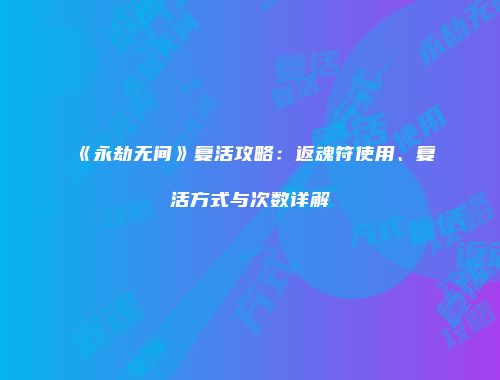 《永劫无间》复活攻略：返魂符使用、复活方式与次数详解