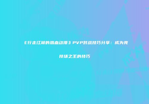 《行走江湖的热血动漫》PVP对战技巧分享：成为竞技场之王的技巧
