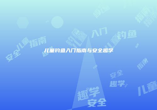 儿童钓鱼入门指南与安全趣学