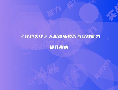 《穿越火线》人机试练技巧与实战能力提升指南