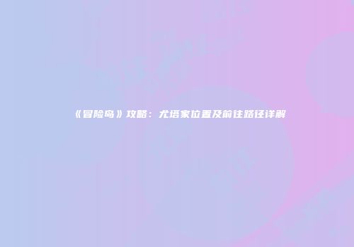 《冒险岛》攻略：尤塔家位置及前往路径详解