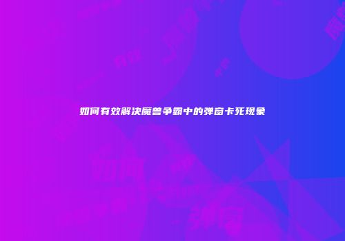 如何有效解决魔兽争霸中的弹窗卡死现象