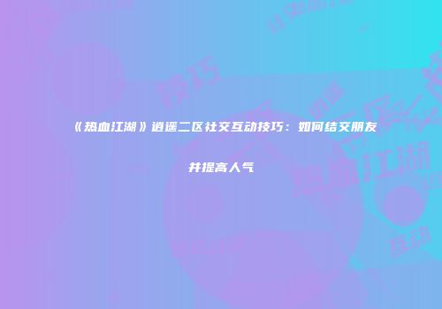 《热血江湖》逍遥二区社交互动技巧：如何结交朋友并提高人气
