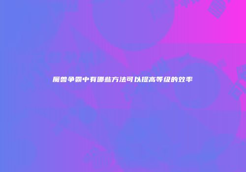 魔兽争霸中有哪些方法可以提高等级的效率