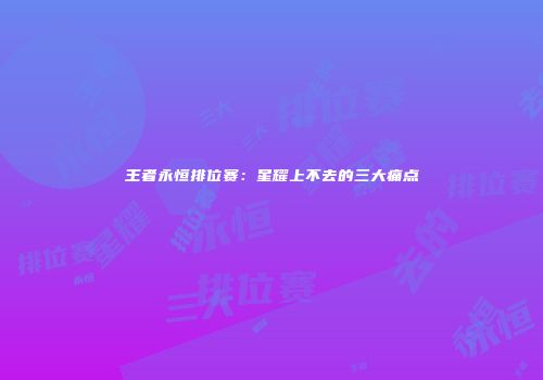 王者永恒排位赛：星耀上不去的三大痛点