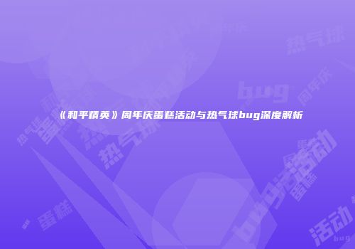 《和平精英》周年庆蛋糕活动与热气球bug深度解析