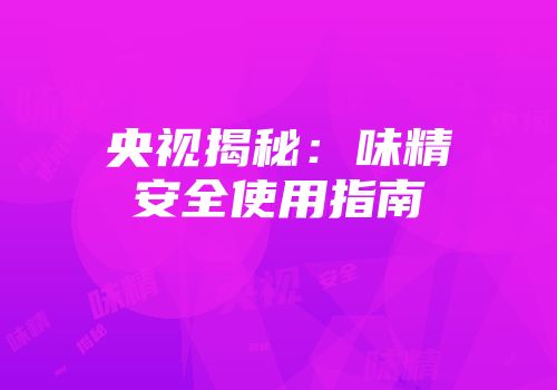 央视揭秘：味精安全使用指南