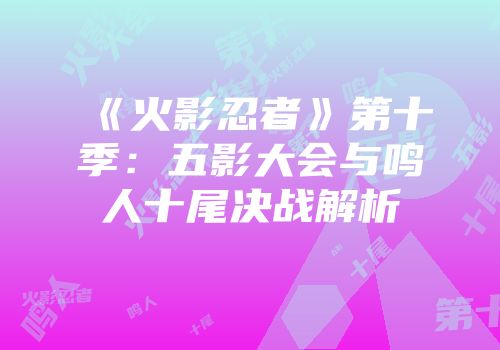 《火影忍者》第十季：五影大会与鸣人十尾决战解析