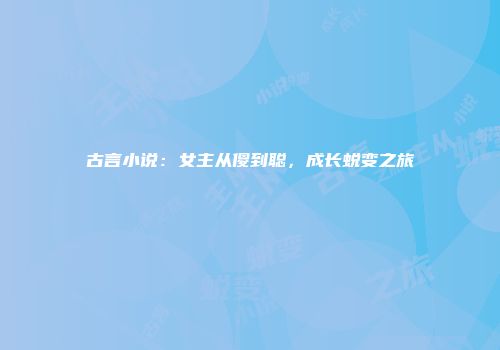 古言小说：女主从傻到聪，成长蜕变之旅