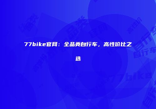 77bike官网：全品类自行车，高性价比之选