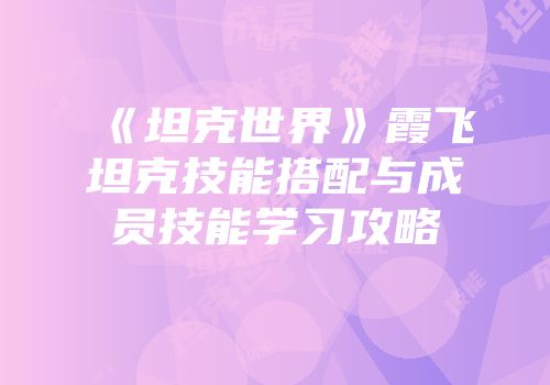 《坦克世界》霞飞坦克技能搭配与成员技能学习攻略