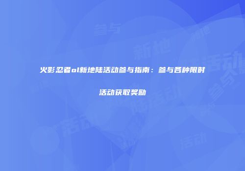 火影忍者ol新地陆活动参与指南：参与各种限时活动获取奖励