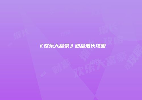 《欢乐大富豪》财富增长攻略
