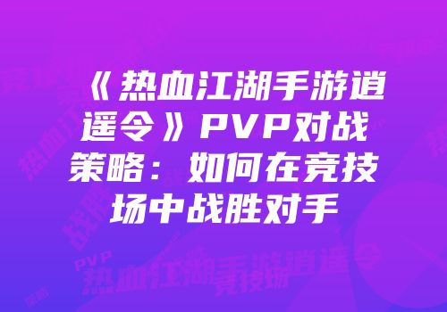 《热血江湖手游逍遥令》PVP对战策略：如何在竞技场中战胜对手