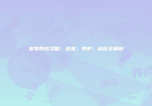 宠物养成攻略：选宠、养护、训练全解析