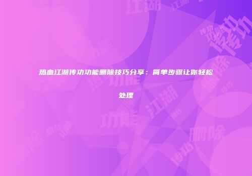 热血江湖传功功能删除技巧分享：简单步骤让你轻松处理