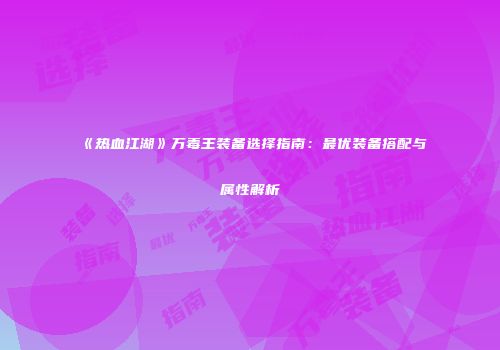 《热血江湖》万毒王装备选择指南：最优装备搭配与属性解析