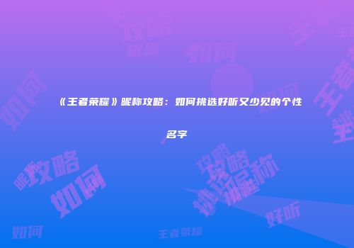 《王者荣耀》昵称攻略：如何挑选好听又少见的个性名字