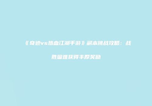 《奇迹vs热血江湖手游》副本挑战攻略：战胜困难获得丰厚奖励