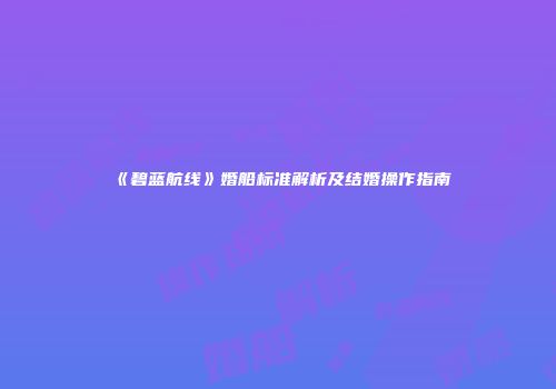 《碧蓝航线》婚船标准解析及结婚操作指南