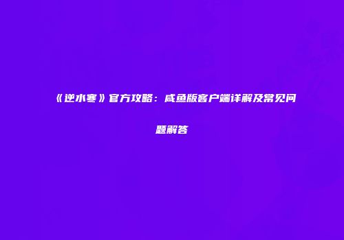 《逆水寒》官方攻略：咸鱼版客户端详解及常见问题解答
