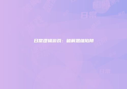 日常逻辑游戏：破解思维陷阱