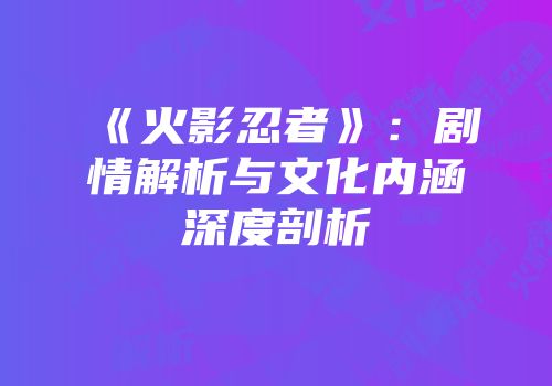 《火影忍者》：剧情解析与文化内涵深度剖析