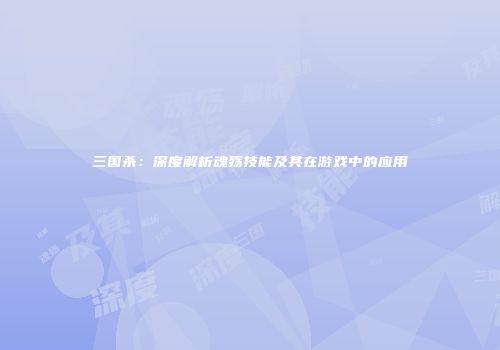 三国杀：深度解析魂殇技能及其在游戏中的应用